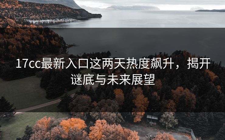 17cc最新入口这两天热度飙升，揭开谜底与未来展望