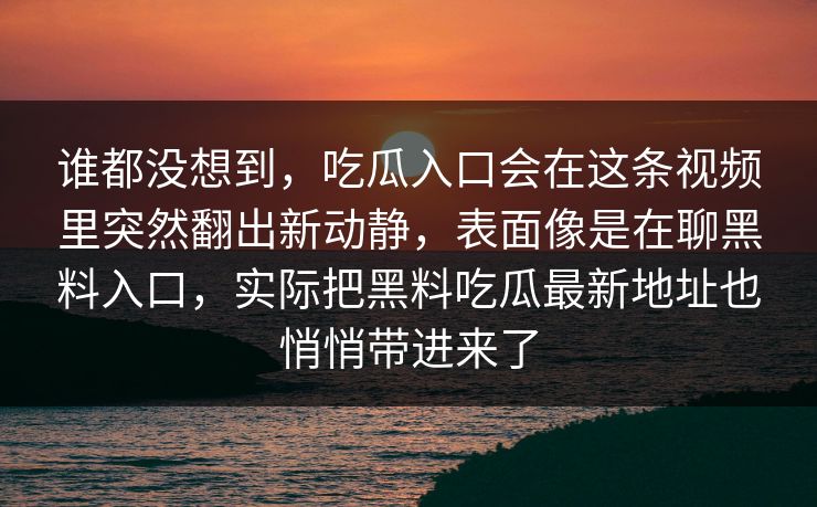 谁都没想到，吃瓜入口会在这条视频里突然翻出新动静，表面像是在聊黑料入口，实际把黑料吃瓜最新地址也悄悄带进来了  第1张