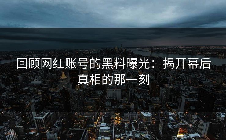 回顾网红账号的黑料曝光：揭开幕后真相的那一刻  第1张