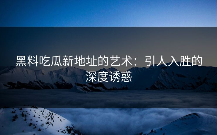 黑料吃瓜新地址的艺术：引人入胜的深度诱惑  第1张