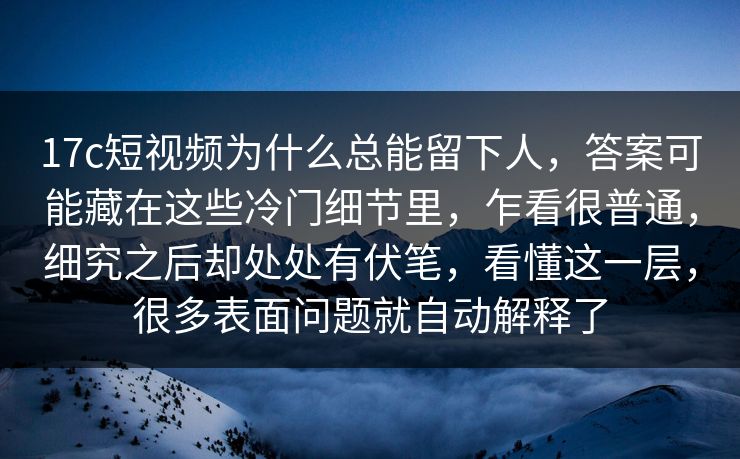 17c短视频为什么总能留下人，答案可能藏在这些冷门细节里，乍看很普通，细究之后却处处有伏笔，看懂这一层，很多表面问题就自动解释了
