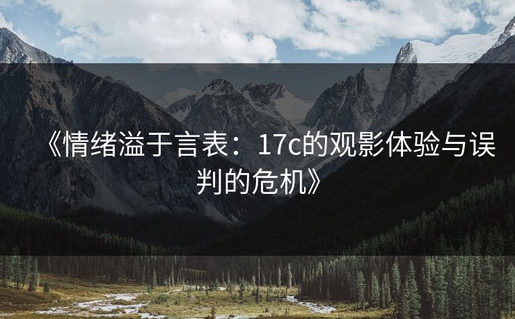 《情绪溢于言表：17c的观影体验与误判的危机》