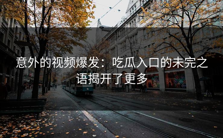 意外的视频爆发：吃瓜入口的未完之语揭开了更多