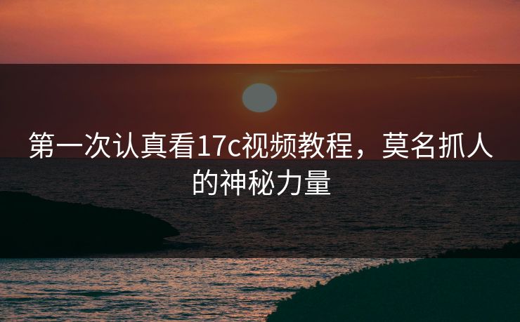 第一次认真看17c视频教程，莫名抓人的神秘力量