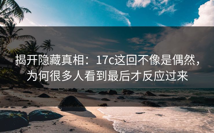 揭开隐藏真相：17c这回不像是偶然，为何很多人看到最后才反应过来