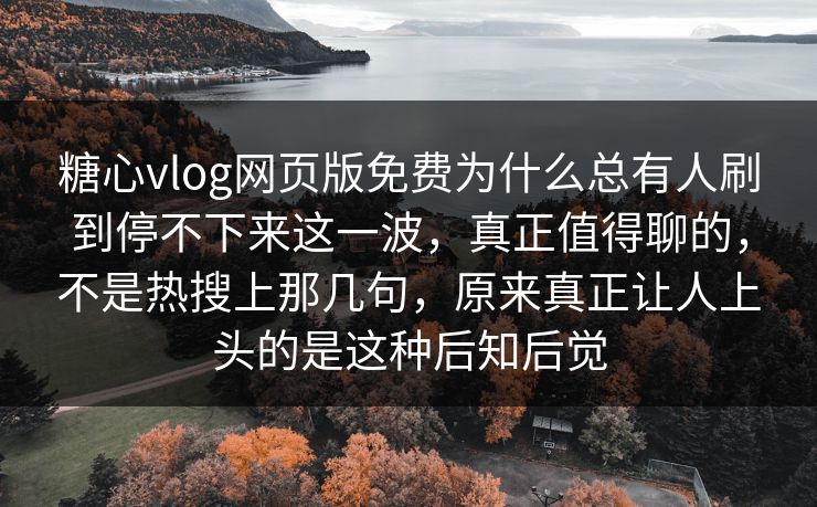 糖心vlog网页版免费为什么总有人刷到停不下来这一波,真正值得聊的,不是热搜上那几句,原来真正让人上头的是这种后知后觉 第1张 糖心vlog网页版免费为什么总有人刷到停不下来这一波,真正值得聊的,不是热搜上那几句,原来真正让人上头的是这种后知后觉 第1张