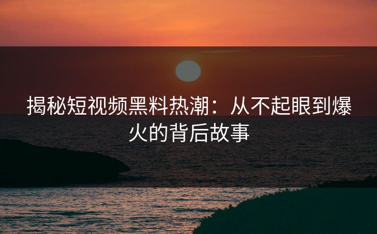 揭秘短视频黑料热潮:从不起眼到爆火的背后故事 第1张 揭秘短视频黑料热潮:从不起眼到爆火的背后故事 第1张