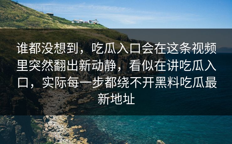 谁都没想到，吃瓜入口会在这条视频里突然翻出新动静，看似在讲吃瓜入口，实际每一步都绕不开黑料吃瓜最新地址  第1张