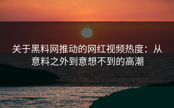 关于黑料网推动的网红视频热度：从意料之外到意想不到的高潮  第1张