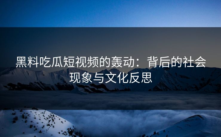 黑料吃瓜短视频的轰动：背后的社会现象与文化反思  第1张