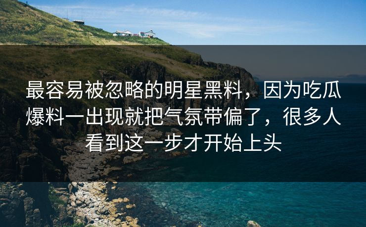最容易被忽略的明星黑料,因为吃瓜爆料一出现就把气氛带偏了,很多人看到这一步才开始上头 第1张 最容易被忽略的明星黑料,因为吃瓜爆料一出现就把气氛带偏了,很多人看到这一步才开始上头 第1张