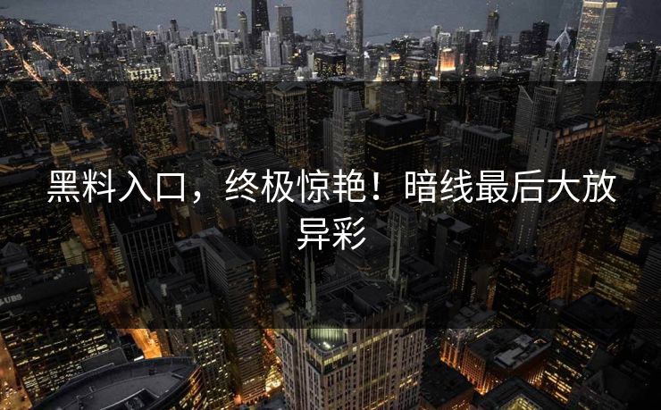 黑料入口，终极惊艳！暗线最后大放异彩  第1张