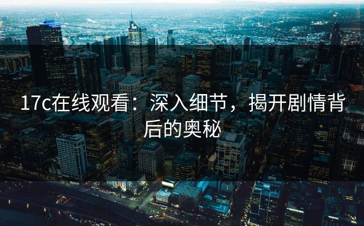 17c在线观看：深入细节，揭开剧情背后的奥秘  第1张