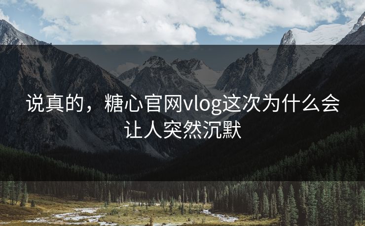 说真的，糖心官网vlog这次为什么会让人突然沉默  第1张