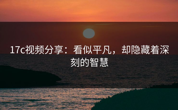 17c视频分享:看似平凡,却隐藏着深刻的智慧 17c视频分享:看似平凡,却隐藏着深刻的智慧