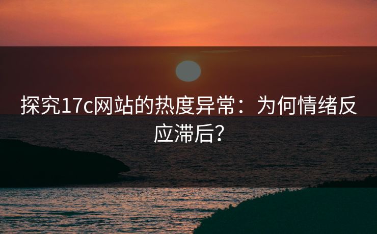 探究17c网站的热度异常:为何情绪反应滞后? 探究17c网站的热度异常:为何情绪反应滞后?