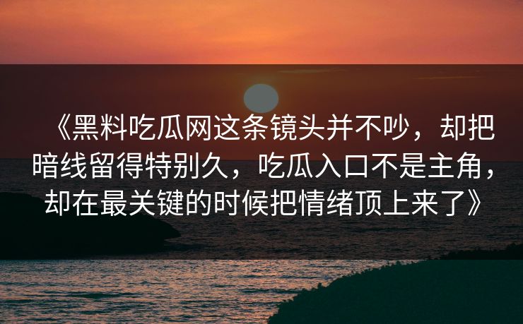 《黑料吃瓜网这条镜头并不吵,却把暗线留得特别久,吃瓜入口不是主角,却在最关键的时候把情绪顶上来了》 《黑料吃瓜网这条镜头并不吵,却把暗线留得特别久,吃瓜入口不是主角,却在最关键的时候把情绪顶上来了》