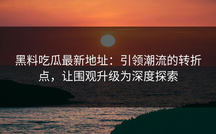 黑料吃瓜最新地址:引领潮流的转折点,让围观升级为深度探索 黑料吃瓜最新地址:引领潮流的转折点,让围观升级为深度探索