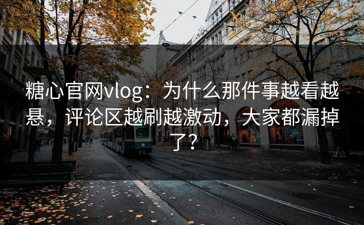 糖心官网vlog:为什么那件事越看越悬,评论区越刷越激动,大家都漏掉了? 糖心官网vlog:为什么那件事越看越悬,评论区越刷越激动,大家都漏掉了?